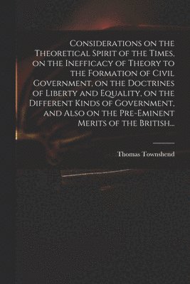 Considerations on the Theoretical Spirit of the Times, on the Inefficacy of Theory to the Formation of Civil Government, on the Doctrines of Liberty and Equality, on the Different Kinds of 1