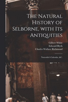 Natural History of Selborne, With Its Antiquities; Naturalist's Calendar, &c.