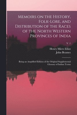 Memoirs on the History, Folk-lore, and Distribution of the Races of the North Western Provinces of India; Being an Amplified Edition of the Original Supplemental Glossary of Indian Terms; v .1 1