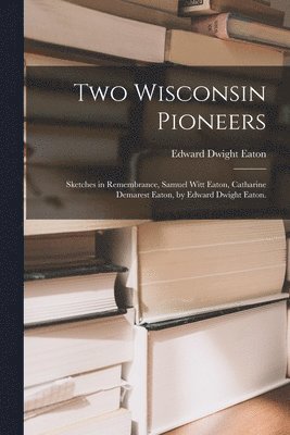 Two Wisconsin Pioneers; Sketches in Remembrance, Samuel Witt Eaton, Catharine Demarest Eaton, by Edward Dwight Eaton. 1