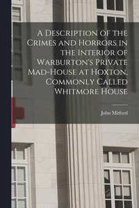 bokomslag A Description of the Crimes and Horrors in the Interior of Warburton's Private Mad-house at Hoxton, Commonly Called Whitmore House