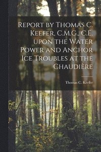 bokomslag Report by Thomas C. Keefer, C.M.G., C.E. Upon the Water Power and Anchor Ice Troubles at the Chaudire [microform]