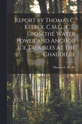 bokomslag Report by Thomas C. Keefer, C.M.G., C.E. Upon the Water Power and Anchor Ice Troubles at the Chaudire [microform]