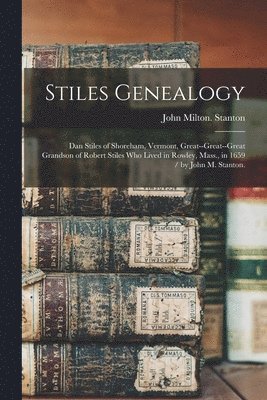 Stiles Genealogy: Dan Stiles of Shoreham, Vermont, Great--great--great Grandson of Robert Stiles Who Lived in Rowley, Mass., in 1659 / b 1