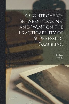 A Controversy Between &quot;Erskine&quot; and &quot;W.M.&quot; on the Practicability of Suppressing Gambling 1