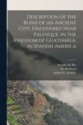 bokomslag Description of the Ruins of an Ancient City, Discovered Near Palenque, in the Kingdom of Guatemala, in Spanish America