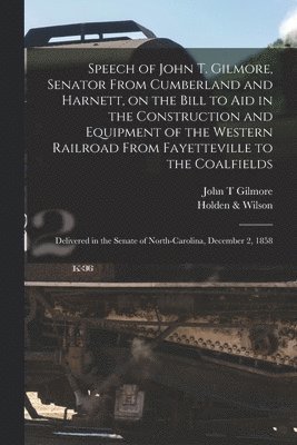 Speech of John T. Gilmore, Senator From Cumberland and Harnett, on the Bill to Aid in the Construction and Equipment of the Western Railroad From Fayetteville to the Coalfields 1