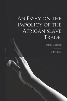 An Essay on the Impolicy of the African Slave Trade. 1