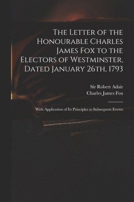 The Letter of the Honourable Charles James Fox to the Electors of Westminster, Dated January 26th, 1793 1