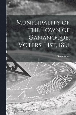 Municipality of the Town of Gananoque, Voters' List, 1891 [microform] 1