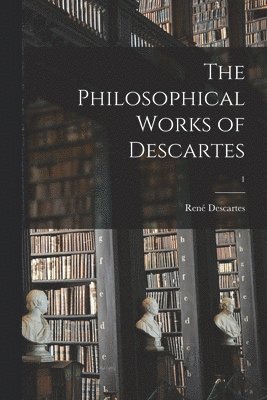 The Philosophical Works of Descartes; 1 1