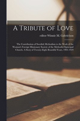 A Tribute of Love; the Contribution of Swedish Methodism to the Work of the Woman's Foreign Missionary Society of the Methodist Episcopal Church. A St 1