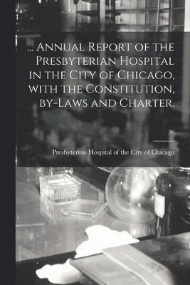 bokomslag ... Annual Report of the Presbyterian Hospital in the City of Chicago, With the Constitution, By-laws and Charter.; 56