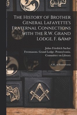 The History of Brother General Lafayette's Fraternal Connections With the R.W. Grand Lodge, F. & A.M., of Pennsylvania 1