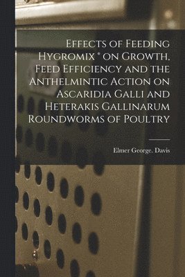 Elmer George Davis - Effects of Feeding Hygromix (R) on Growth, Feed Efficiency and the Anthelmintic Action on Ascaridia Galli and Heterakis Gallinarum Roundworms of Poult, Häftad