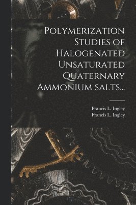 Francis L. Ingley, Francis L Ingley - Polymerization Studies of Halogenated Unsaturated Quaternary Ammonium Salts..., Häftad