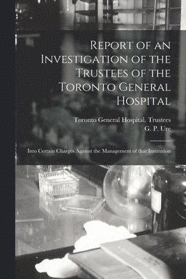 bokomslag Report of an Investigation of the Trustees of the Toronto General Hospital [microform]