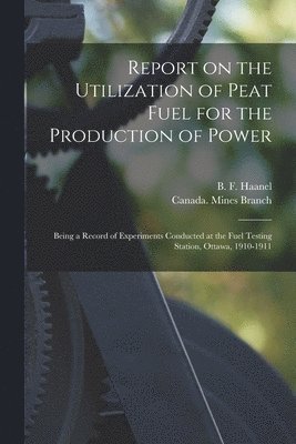 Report on the Utilization of Peat Fuel for the Production of Power [microform]