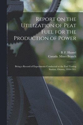 Report on the Utilization of Peat Fuel for the Production of Power [microform] 1