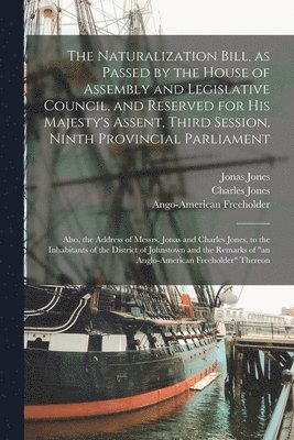 Jonas 1791-1848 Jones, Charles 1781-1840 Jones, Jonas Jones, Charles Jones, Ango-American Freeholder - Naturalization Bill, as Passed by the House of Assembly and Legislative Council, and Reserved for His Majesty's Assent, Third Session, Ninth Provincial Parliament [microform], Häftad