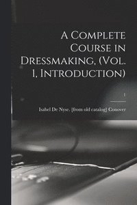 bokomslag A Complete Course in Dressmaking, (Vol. 1, Introduction); 1