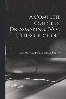 A Complete Course in Dressmaking, (Vol. 1, Introduction); 1 1