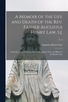 A Memoir of the Life and Death of the Rev. Father Augustus Henry Law, S.J.; Formerly, From February 1846 to December 1853, an Officer in the Royal Navy; v. 3 1