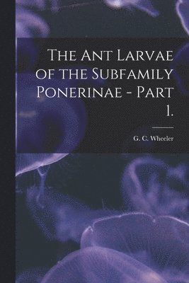 The Ant Larvae of the Subfamily Ponerinae - Part 1. 1