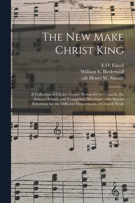 bokomslag The New Make Christ King; a Collection of Choice Gospel Hymns for the Church, the Sunday School, and Evangelistic Meetings