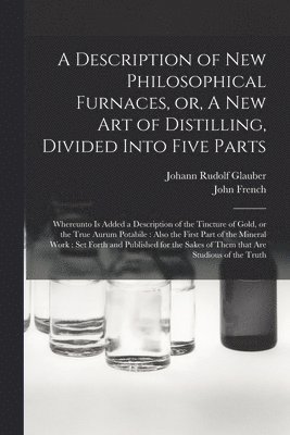 Johann Rudolf 1604-1670 Glauber, John 1616-1657 French, Johann Rudolf Glauber, John French - Description of New Philosophical Furnaces, or, A New Art of Distilling, Divided Into Five Parts, Häftad