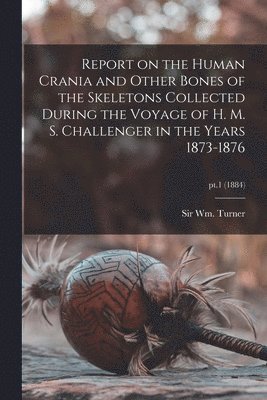 Report on the Human Crania and Other Bones of the Skeletons Collected During the Voyage of H. M. S. Challenger in the Years 1873-1876; pt.1 (1884) 1