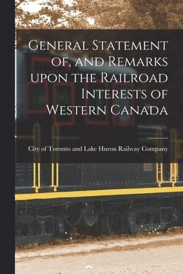 General Statement of, and Remarks Upon the Railroad Interests of Western Canada [microform] 1