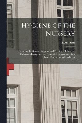Louis Starr - Hygiene of the Nursery; Including the General Regimen and Feeding of Infant and Children; Massage and the Domestic Management of the Ordinary Emergencies of Early Life, Häftad