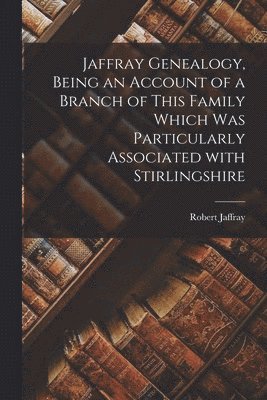 Jaffray Genealogy, Being an Account of a Branch of This Family Which Was Particularly Associated With Stirlingshire 1