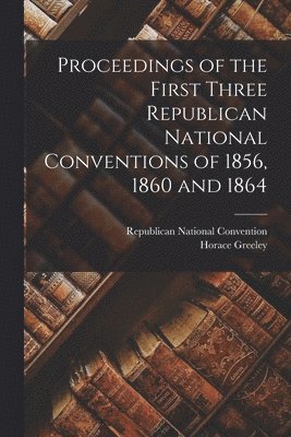 bokomslag Proceedings of the First Three Republican National Conventions of 1856, 1860 and 1864