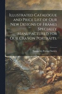 bokomslag Illustrated Catalogue and Price List of Our New Designs of Frames Specially Manufactured for Our Crayon Portraits.