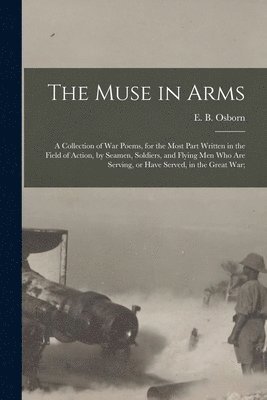 bokomslag The Muse in Arms; a Collection of War Poems, for the Most Part Written in the Field of Action, by Seamen, Soldiers, and Flying Men Who Are Serving, or Have Served, in the Great War;