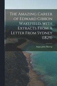 bokomslag The Amazing Career of Edward Gibbon Wakefield, With Extracts From A Letter From Sydney (1829)