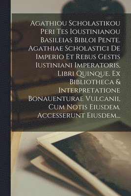 Anonymous - Agathiou Scholastikou Peri Tes Ioustinianou Basileias Bibloi Pente. Agathiae Scholastici De Imperio Et Rebus Gestis Iustiniani Imperatoris, Libri Quinque. Ex Bibliotheca & Interpretatione Bonauenturae Vulcanii, Cum Notis Eiusdem. Accesserunt Eiusdem..., Häftad