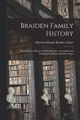 Braiden Family History: Descendants of Roger Aschem Braiden / Compiled and Published by Marian Braiden Fisher 1