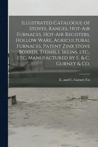 bokomslag Illustrated Catalogue of Stoves, Ranges, Hot-air Furnaces, Hot-air Registers, Hollow Ware, Agricultural Furnaces, Patent Zinx Stove Boards, Thimble Skeins, Etc., Etc. Manufactured by E. & C. Gurney...