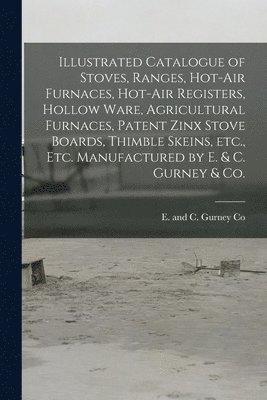 bokomslag Illustrated Catalogue of Stoves, Ranges, Hot-air Furnaces, Hot-air Registers, Hollow Ware, Agricultural Furnaces, Patent Zinx Stove Boards, Thimble Skeins, Etc., Etc. Manufactured by E. & C. Gurney &