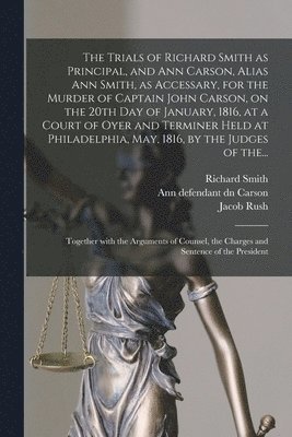 Richard D. Smith, Ann (Baker) Defendant Dn Carson, Jacob  Cn Rush - Trials of Richard Smith as Principal, and Ann Carson, Alias Ann Smith, as Accessary, for the Murder of Captain John Carson, on the 20th Day of January, 1816, at a Court of Oyer and Terminer Held at Philadelphia, May, 1816, by the Judges of The..., Häftad