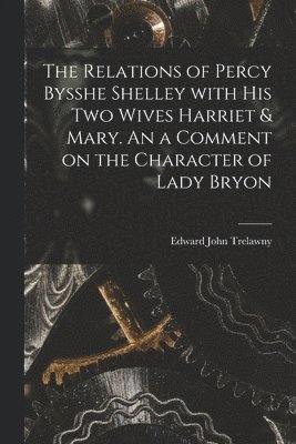 Edward John 1792-1881 Trelawny, Edward John Trelawny - Relations of Percy Bysshe Shelley With His Two Wives Harriet & Mary. An a Comment on the Character of Lady Bryon, Häftad