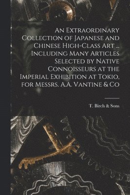 bokomslag An Extraordinary Collection of Japanese and Chinese High-class Art ... Including Many Articles Selected by Native Connoisseurs at the Imperial Exhibition at Tokio, for Messrs. A.A. Vantine & Co