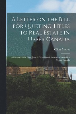 A Letter on the Bill for Quieting Titles to Real Estate in Upper Canada [microform] 1