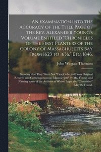 bokomslag An Examination Into the Accuracy of the Title Page of the Rev. Alexander Young's Volume Entitled &quot;Chronicles of the First Planters of the Colony of Massachusetts Bay From 1623 to 1636,&quot;