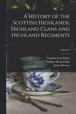 Thomas 1816-1886 MacLauchlan, John Scott Keltie, James  History of Browne - History of the Scottish Highlands, Highland Clans and Highland Regiments; Volume 6, Häftad