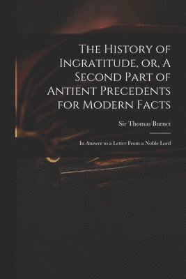 History of Ingratitude, or, A Second Part of Antient Precedents for Modern Facts
