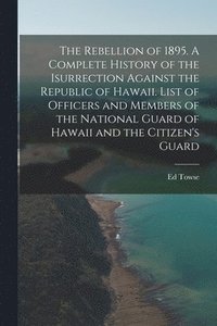 bokomslag Rebellion of 1895. A Complete History of the Isurrection Against the Republic of Hawaii. List of Officers and Members of the National Guard of Hawaii and the Citizen's Guard